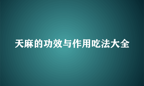 天麻的功效与作用吃法大全