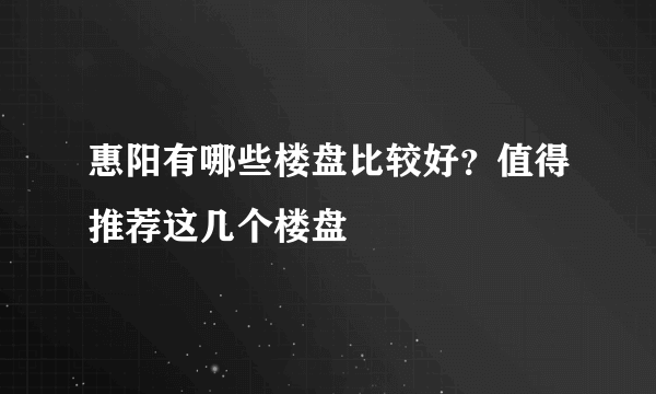 惠阳有哪些楼盘比较好？值得推荐这几个楼盘