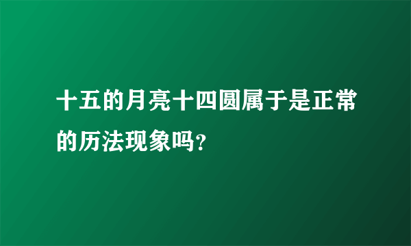 十五的月亮十四圆属于是正常的历法现象吗？