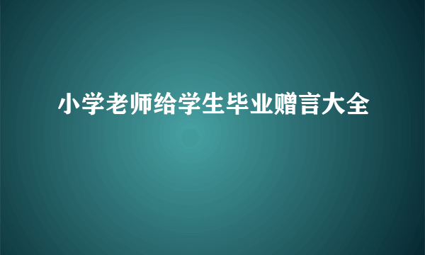 小学老师给学生毕业赠言大全