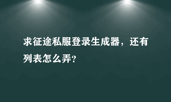 求征途私服登录生成器，还有列表怎么弄？