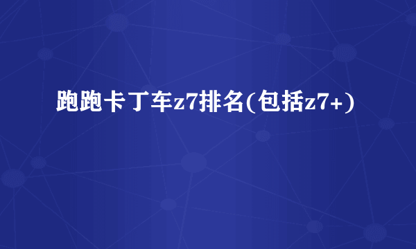 跑跑卡丁车z7排名(包括z7+)