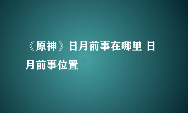 《原神》日月前事在哪里 日月前事位置