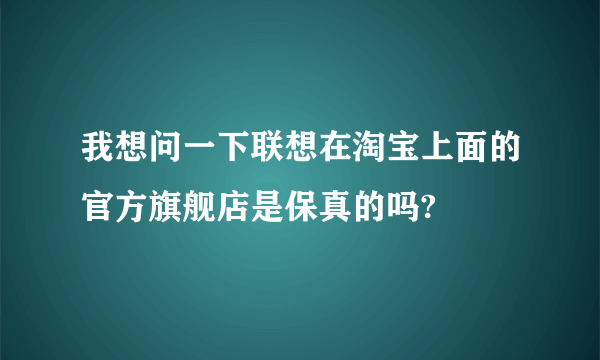 我想问一下联想在淘宝上面的官方旗舰店是保真的吗?