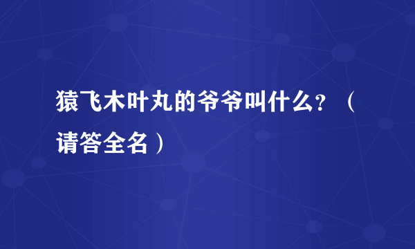 猿飞木叶丸的爷爷叫什么？（请答全名）