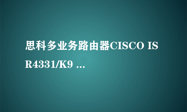 思科多业务路由器CISCO ISR4331/K9 深圳思科代理商促销