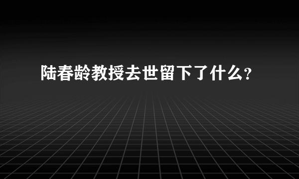 陆春龄教授去世留下了什么？