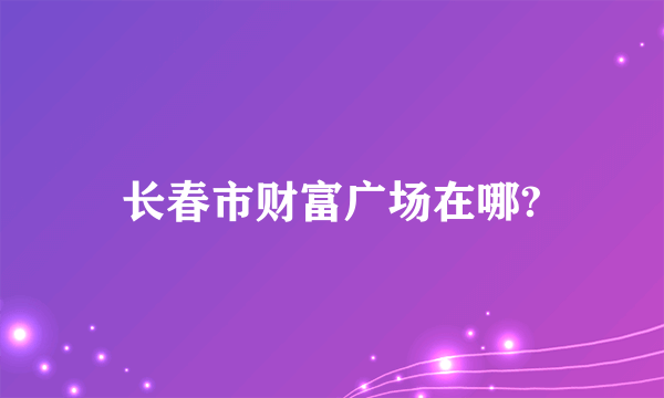 长春市财富广场在哪?