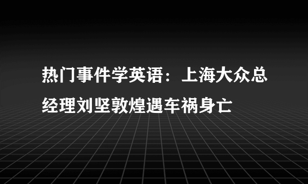 热门事件学英语：上海大众总经理刘坚敦煌遇车祸身亡