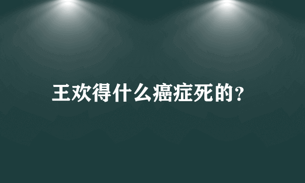 王欢得什么癌症死的？