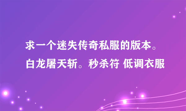 求一个迷失传奇私服的版本。白龙屠天斩。秒杀符 低调衣服