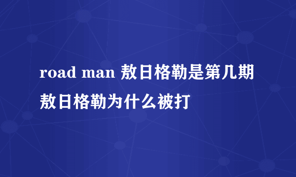 road man 敖日格勒是第几期 敖日格勒为什么被打