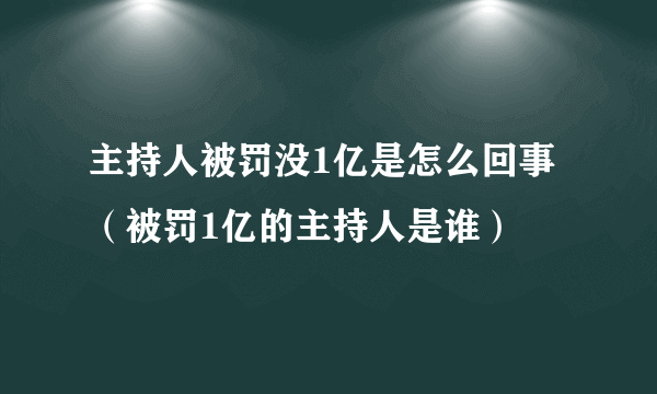 主持人被罚没1亿是怎么回事（被罚1亿的主持人是谁）