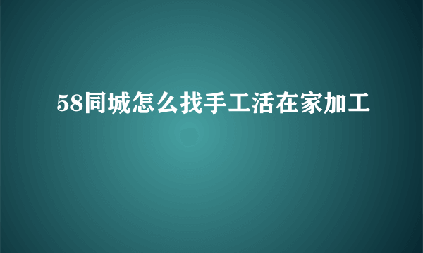 58同城怎么找手工活在家加工