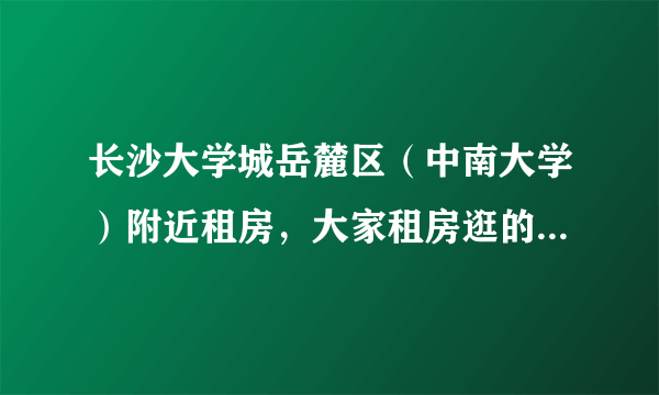 长沙大学城岳麓区（中南大学）附近租房，大家租房逛的最多的论坛是哪个：学校BBS还是专业性网站？