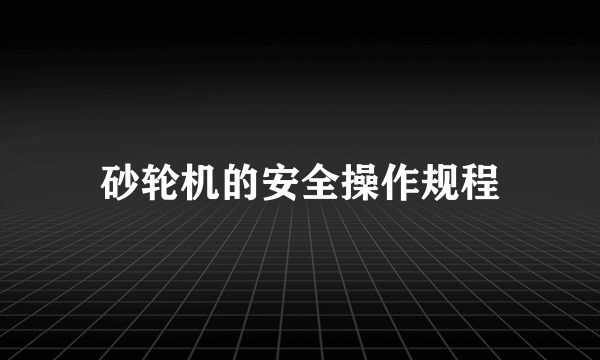 砂轮机的安全操作规程