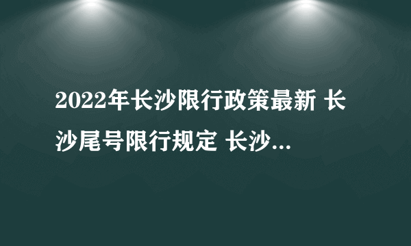 2022年长沙限行政策最新 长沙尾号限行规定 长沙外地车牌限行吗