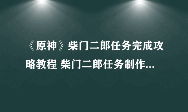 《原神》柴门二郎任务完成攻略教程 柴门二郎任务制作方法教程