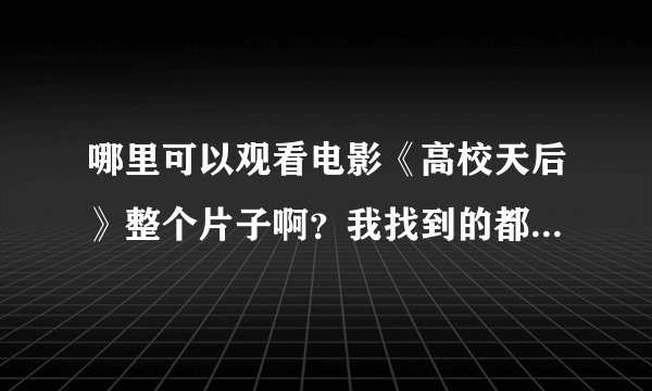 哪里可以观看电影《高校天后》整个片子啊？我找到的都是不全的视频。