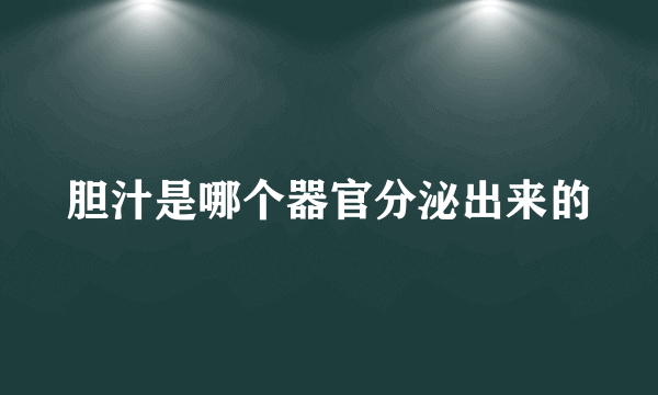 胆汁是哪个器官分泌出来的