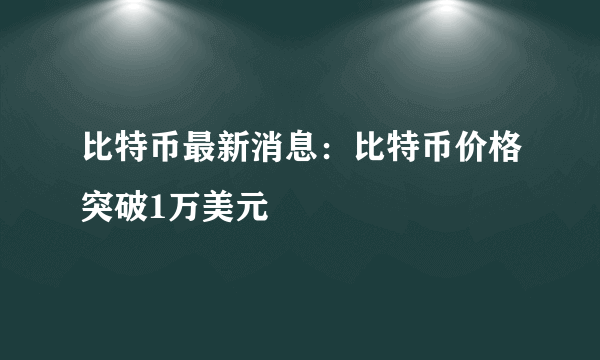 比特币最新消息：比特币价格突破1万美元