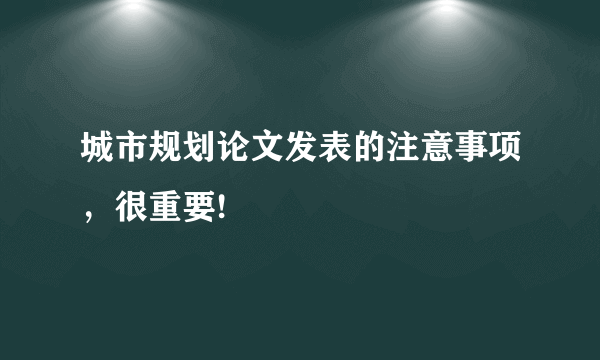 城市规划论文发表的注意事项，很重要!