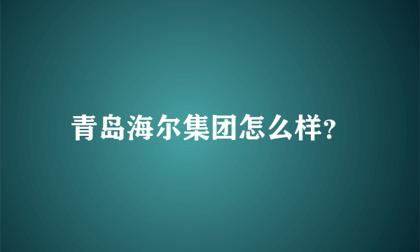 青岛海尔集团怎么样？