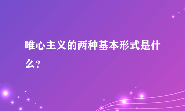 唯心主义的两种基本形式是什么？