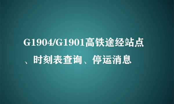 G1904/G1901高铁途经站点、时刻表查询、停运消息