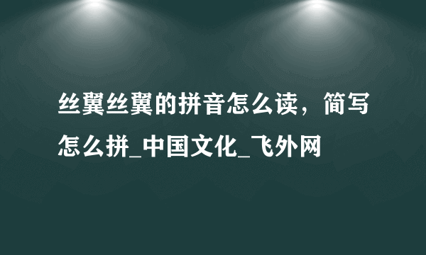 丝翼丝翼的拼音怎么读，简写怎么拼_中国文化_飞外网