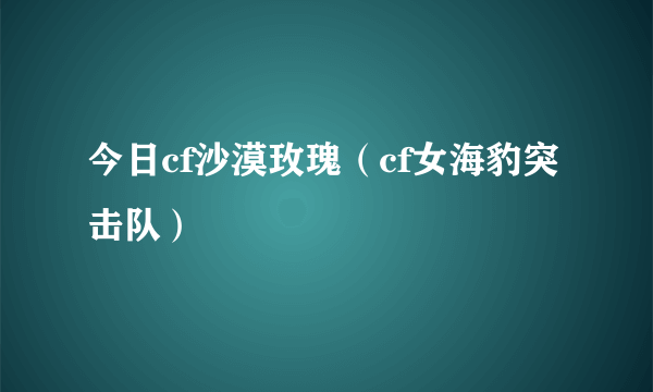 今日cf沙漠玫瑰（cf女海豹突击队）