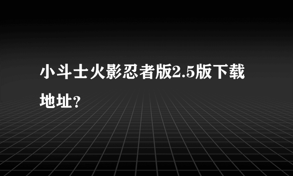 小斗士火影忍者版2.5版下载地址？