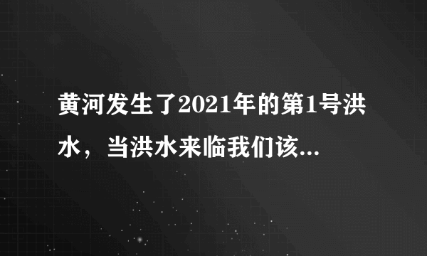 黄河发生了2021年的第1号洪水，当洪水来临我们该如何保护自己？