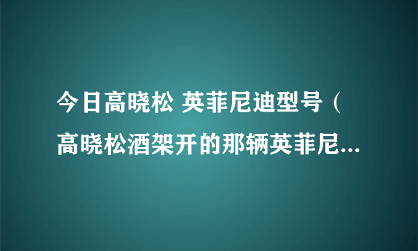 今日高晓松 英菲尼迪型号（高晓松酒架开的那辆英菲尼迪车是什么型号）