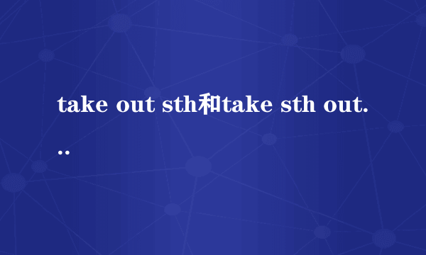 take out sth和take sth out的区别？