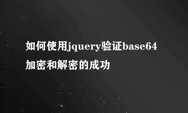 如何使用jquery验证base64加密和解密的成功