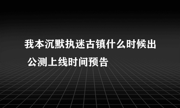 我本沉默执迷古镇什么时候出 公测上线时间预告