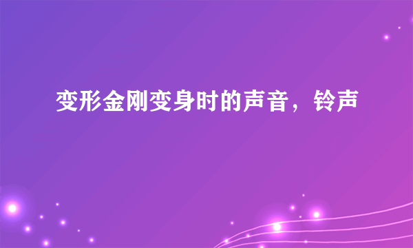 变形金刚变身时的声音，铃声