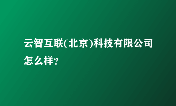 云智互联(北京)科技有限公司怎么样？