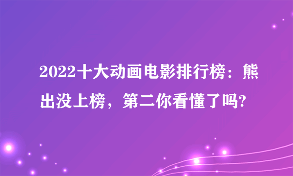 2022十大动画电影排行榜：熊出没上榜，第二你看懂了吗?