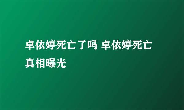 卓依婷死亡了吗 卓依婷死亡真相曝光