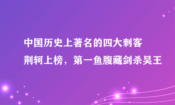 中国历史上著名的四大刺客 荆轲上榜，第一鱼腹藏剑杀吴王