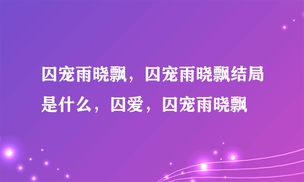 囚宠雨晓飘，囚宠雨晓飘结局是什么，囚爱，囚宠雨晓飘