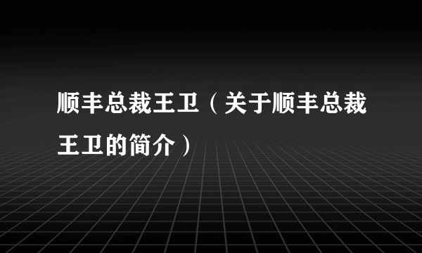 顺丰总裁王卫（关于顺丰总裁王卫的简介）