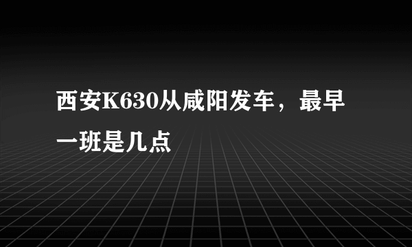 西安K630从咸阳发车，最早一班是几点