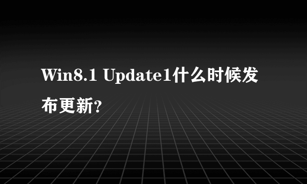 Win8.1 Update1什么时候发布更新？