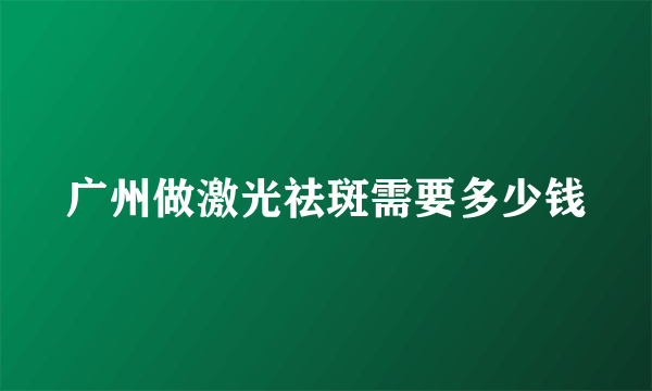 广州做激光祛斑需要多少钱