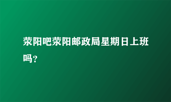 荥阳吧荥阳邮政局星期日上班吗？