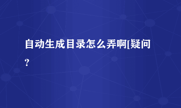 自动生成目录怎么弄啊[疑问？