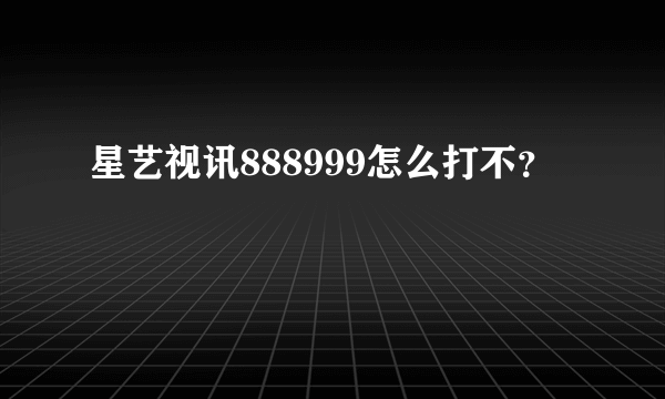 星艺视讯888999怎么打不？